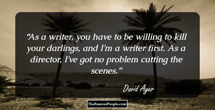 As a writer, you have to be willing to kill your darlings, and I'm a writer first. As a director, I've got no problem cutting the scenes.