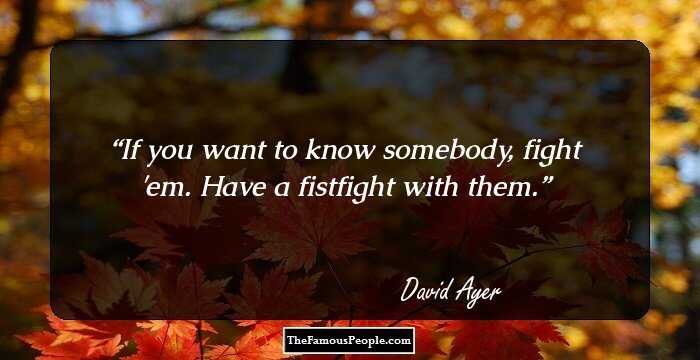 If you want to know somebody, fight 'em. Have a fistfight with them.