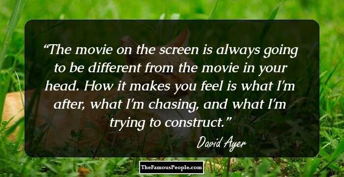 The movie on the screen is always going to be different from the movie in your head. How it makes you feel is what I'm after, what I'm chasing, and what I'm trying to construct.