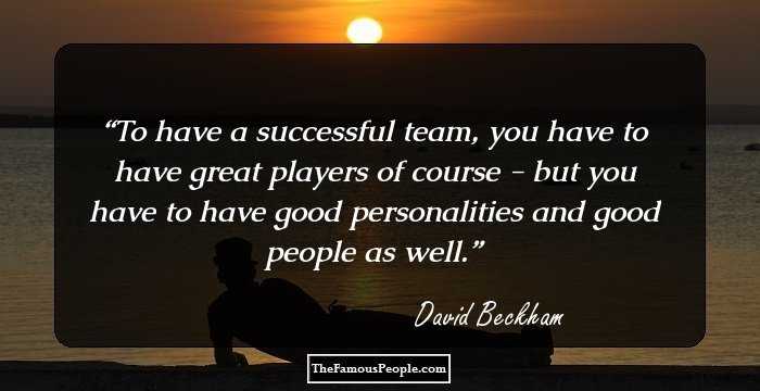 To have a successful team, you have to have great players of course - but you have to have good personalities and good people as well.