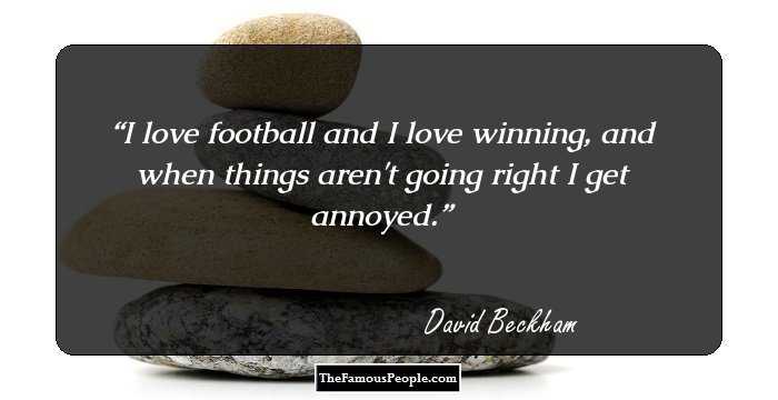 I love football and I love winning, and when things aren't going right I get annoyed.