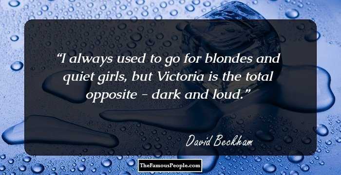 I always used to go for blondes and quiet girls, but Victoria is the total opposite - dark and loud.