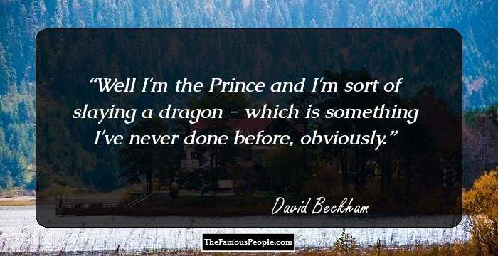 Well I'm the Prince and I'm sort of slaying a dragon - which is something I've never done before, obviously.