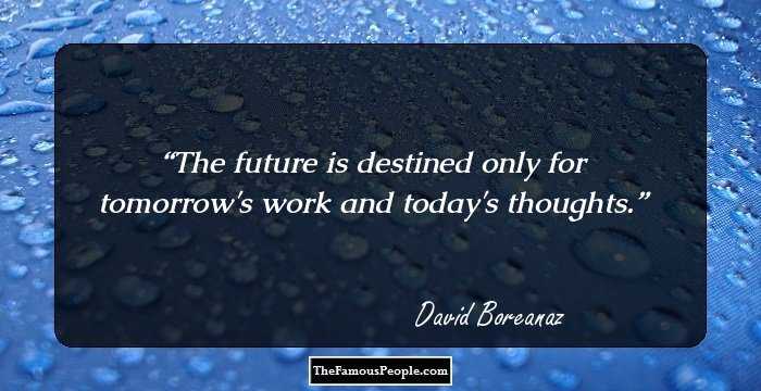 The future is destined only for tomorrow's work and today's thoughts.