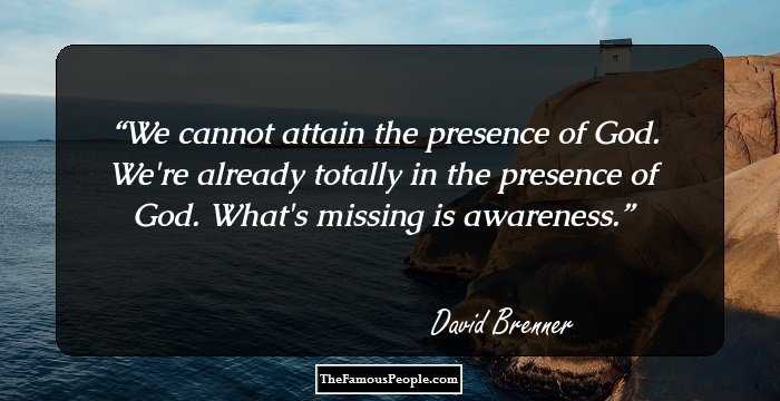 We cannot attain the presence of God. We're already totally in the presence of God. What's missing is awareness.