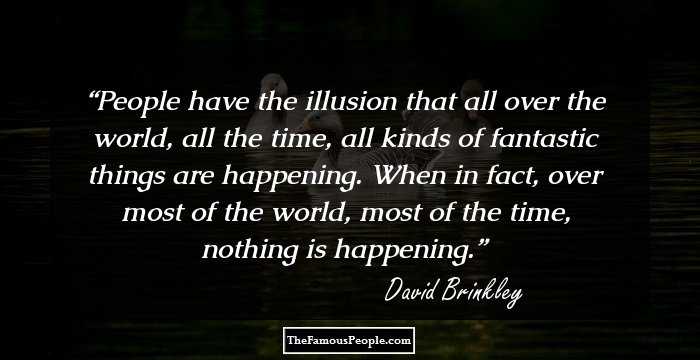 People have the illusion that all over the world, all the time, all kinds of fantastic things are happening. When in fact, over most of the world, most of the time, nothing is happening.