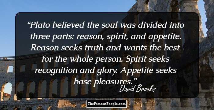Plato believed the soul was divided into three parts: reason, spirit, and appetite. Reason seeks truth and wants the best for the whole person. Spirit seeks recognition and glory. Appetite seeks base pleasures.