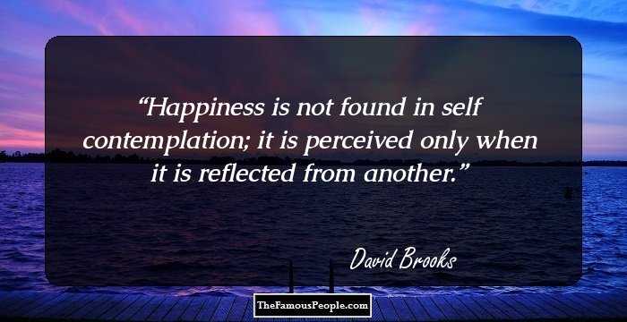 Happiness is not found in self contemplation; it is perceived only when it is reflected from another.