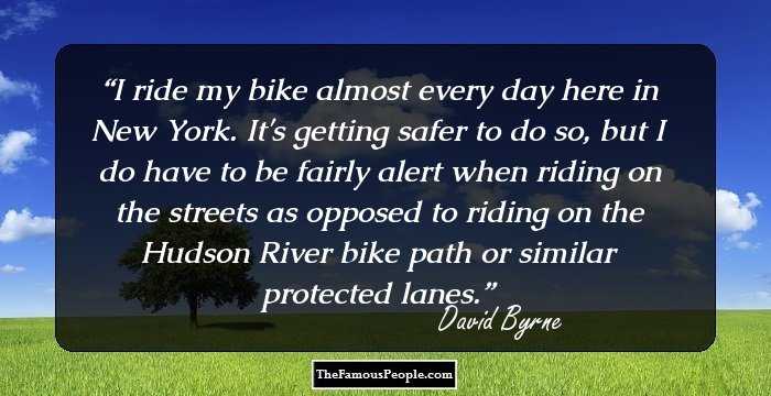 I ride my bike almost every day here in New York. It's getting safer to do so, but I do have to be fairly alert when riding on the streets as opposed to riding on the Hudson River bike path or similar protected lanes.