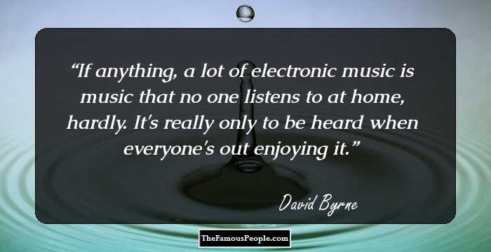 If anything, a lot of electronic music is music that no one listens to at home, hardly. It's really only to be heard when everyone's out enjoying it.