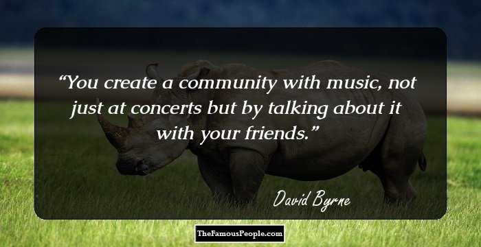 You create a community with music, not just at concerts but by talking about it with your friends.