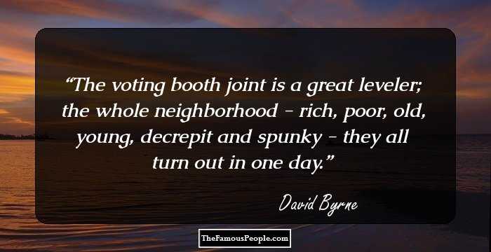 The voting booth joint is a great leveler; the whole neighborhood - rich, poor, old, young, decrepit and spunky - they all turn out in one day.