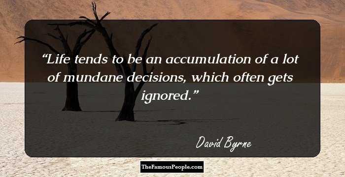 Life tends to be an accumulation of a lot of mundane decisions, which often gets ignored.