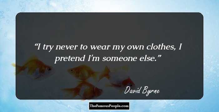 I try never to wear my own clothes, I pretend I'm someone else.