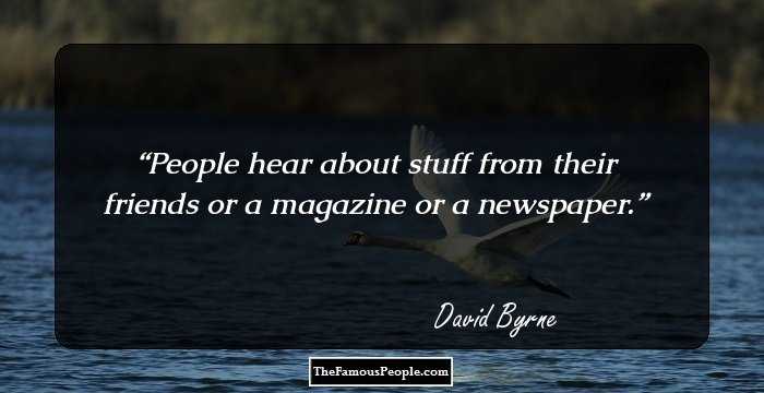 People hear about stuff from their friends or a magazine or a newspaper.