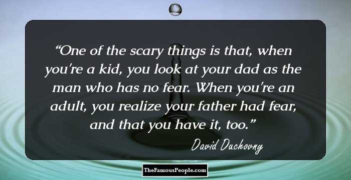 One of the scary things is that, when you're a kid, you look at your dad as the man who has no fear. When you're an adult, you realize your father had fear, and that you have it, too.