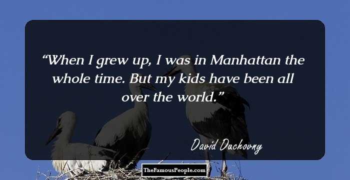 When I grew up, I was in Manhattan the whole time. But my kids have been all over the world.
