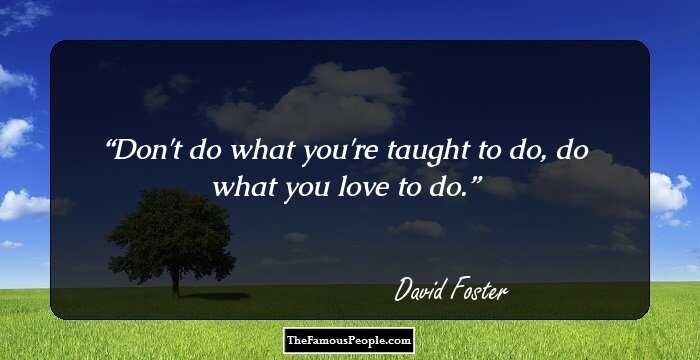 Don't do what you're taught to do, do what you love to do.
