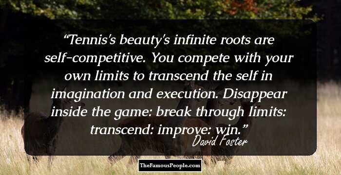 Tennis's beauty's infinite roots are self-competitive. You compete with your own limits to transcend the self in imagination and execution. Disappear inside the game: break through limits: transcend: improve: win.