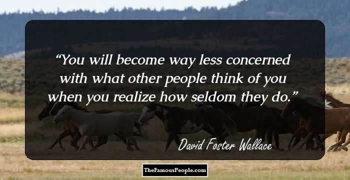 You will become way less concerned with what other people think of you when you realize how seldom they do.