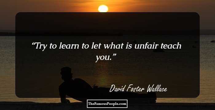 Try to learn to let what is unfair teach you.