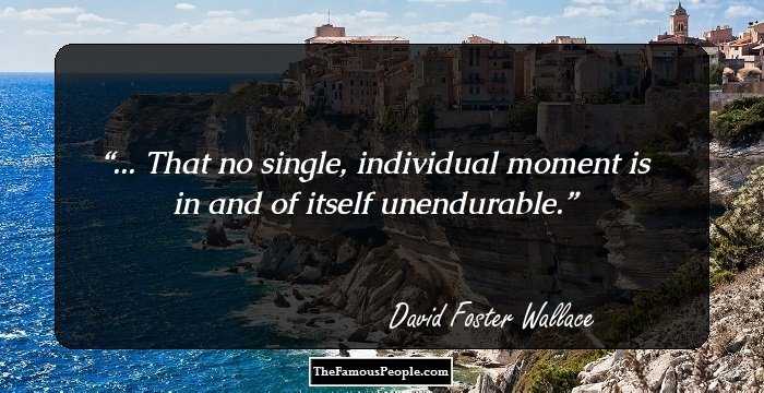 ... That no single, individual moment is in and of itself unendurable.