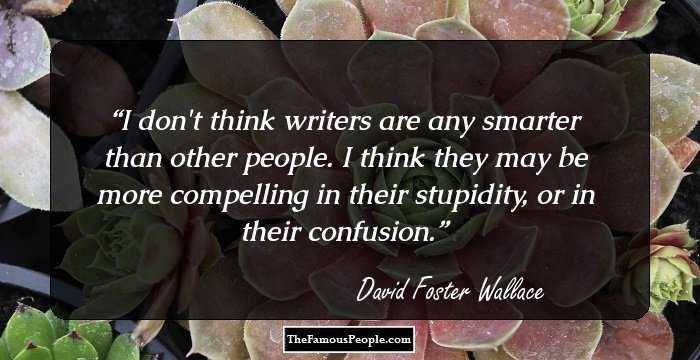 I don't think writers are any smarter than other people. I think they may be more compelling in their stupidity, or in their confusion.