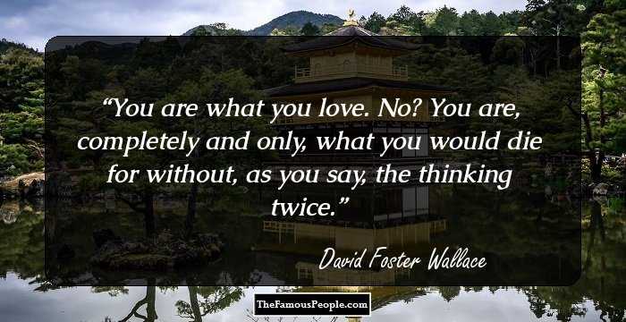 You are what you love. No? You are, completely and only, what you would die for without, as you say, the thinking twice.