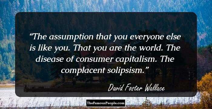 The assumption that you everyone else is like you. That you are the world. The disease of consumer capitalism. The complacent solipsism.