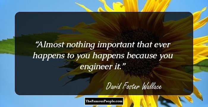 Almost nothing important that ever happens to you happens because you engineer it.