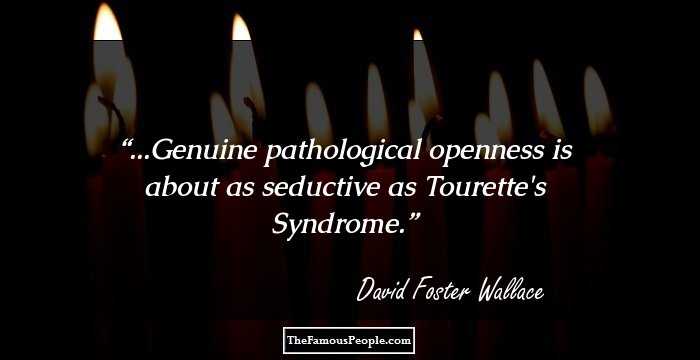 ...Genuine pathological openness is about as seductive as Tourette's Syndrome.