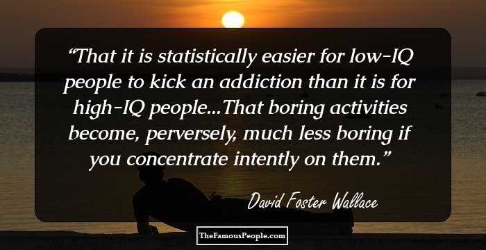 That it is statistically easier for low-IQ people to kick an addiction than it is for high-IQ people...That boring activities become, perversely, much less boring if you concentrate intently on them.