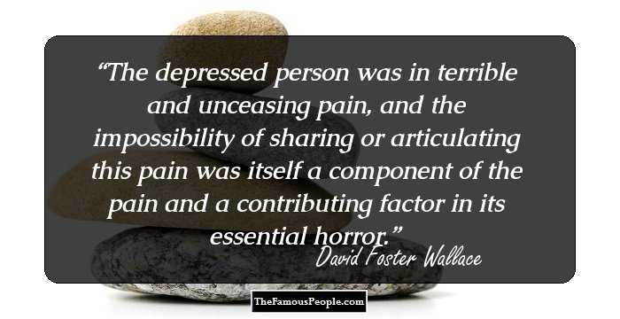 The depressed person was in terrible and unceasing pain, and the impossibility of sharing or articulating this pain was itself a component of the pain and a contributing factor in its essential horror.