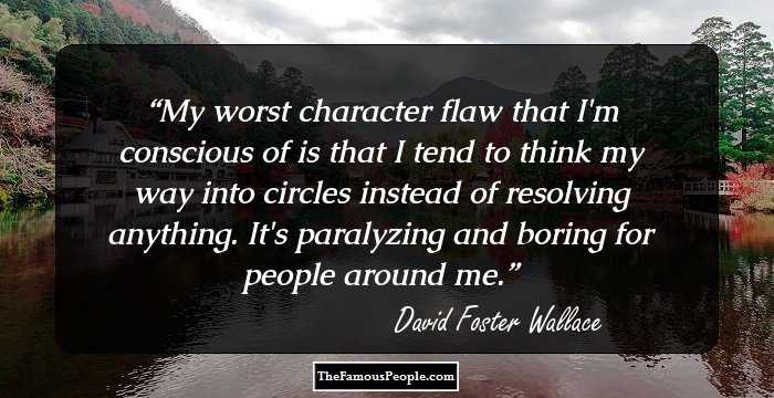 My worst character flaw that I'm conscious of is that I tend to think my way into circles instead of resolving anything. It's paralyzing and boring for people around me.