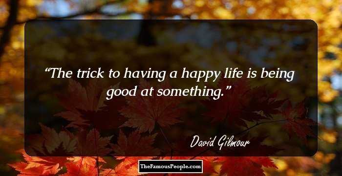 The trick to having a happy life is being good at something.