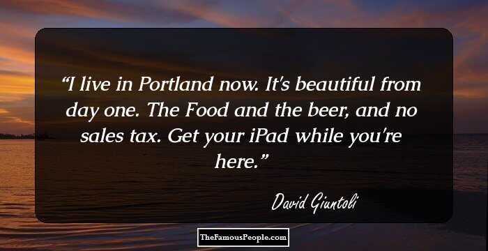I live in Portland now. It's beautiful from day one. The Food and the beer, and no sales tax. Get your iPad while you're here.