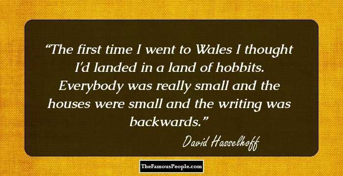 The first time I went to Wales I thought I'd landed in a land of hobbits. Everybody was really small and the houses were small and the writing was backwards.