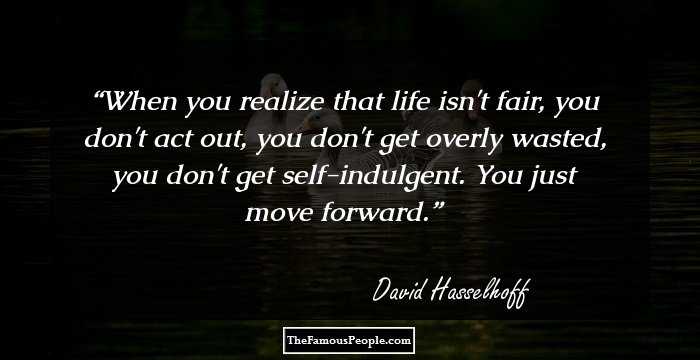 When you realize that life isn't fair, you don't act out, you don't get overly wasted, you don't get self-indulgent. You just move forward.