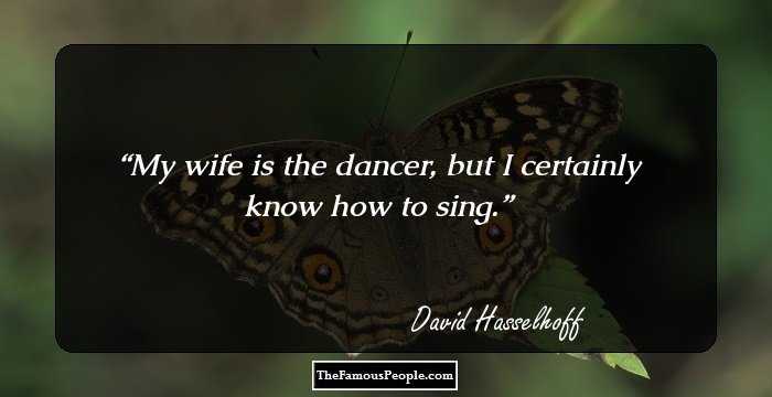 My wife is the dancer, but I certainly know how to sing.