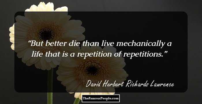 But better die than live mechanically a life that is a repetition of repetitions.