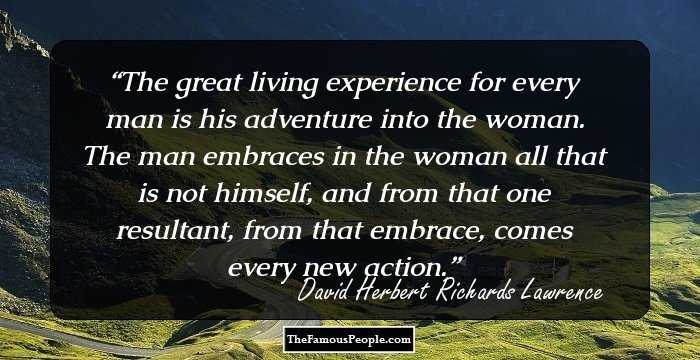 The great living experience for every man is his adventure into the woman. The man embraces in the woman all that is not himself, and from that one resultant, from that embrace, comes every new action.