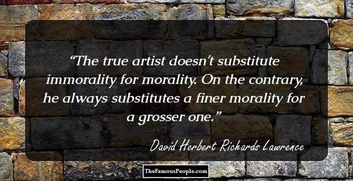 The true artist doesn't substitute immorality for morality. On the contrary, he always substitutes a finer morality for a grosser one.
