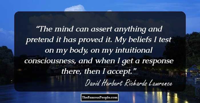 The mind can assert anything and pretend it has proved it. My beliefs I test on my body, on my intuitional consciousness, and when I get a response there, then I accept.