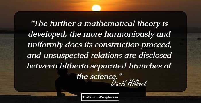 The further a mathematical theory is developed, the more harmoniously and uniformly does its construction proceed, and unsuspected relations are disclosed between hitherto separated branches of the science.