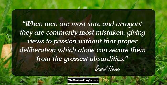 When men are most sure and arrogant they are commonly most mistaken, giving views to passion without that proper deliberation which alone can secure them from the grossest absurdities.