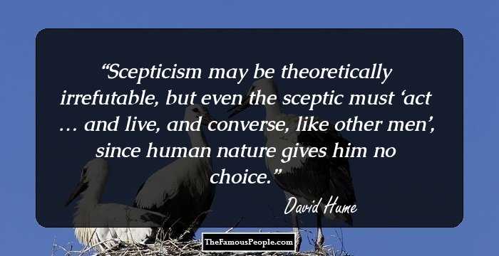Scepticism may be theoretically irrefutable, but even the sceptic must ‘act … and live, and converse, like other men’, since human nature gives him no choice.