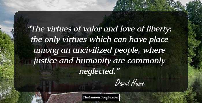 The virtues of valor and love of liberty; the only virtues which can have place among an uncivilized people, where justice and humanity are commonly neglected.