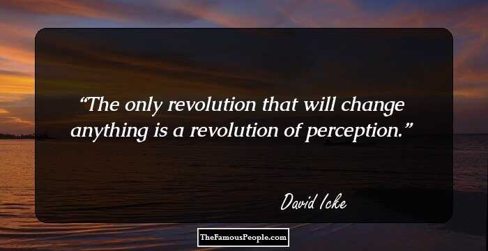 The only revolution that will change anything is a revolution of perception.