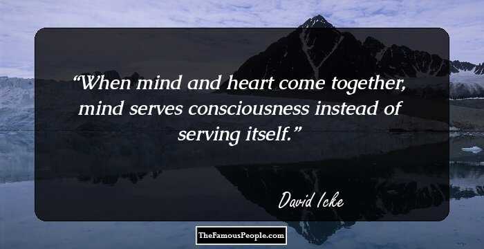 When mind and heart come together, mind serves consciousness instead of serving itself.