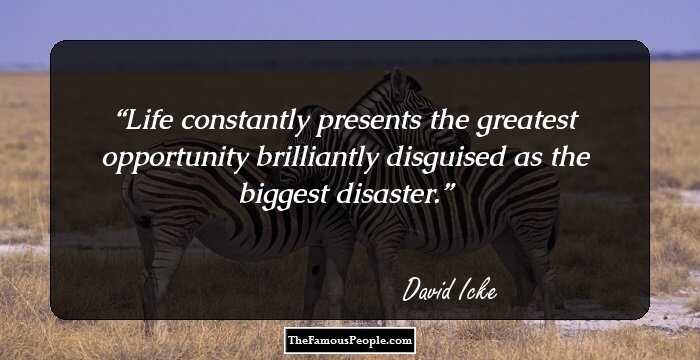Life constantly presents the greatest opportunity brilliantly disguised as the biggest disaster.